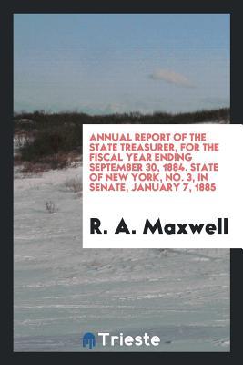 Read Annual Report of the State Treasurer, for the Fiscal Year Ending September 30, 1884. State of New York, No. 3, in Senate, January 7, 1885 - R A Maxwell file in ePub