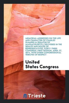Read Memorial Addresses on the Life and Character of Charles Sumner (a Senator of Massachusetts, ) Delivered in the Senate and House of Representatives, Forty-Third Congress, First Session, April 27, 1874, with Other Congressional Tributes of Respect - U.S. Congress | ePub