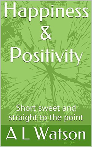 Read Online Happiness & Positivity : Short sweet and straight to the point - A L Watson | ePub