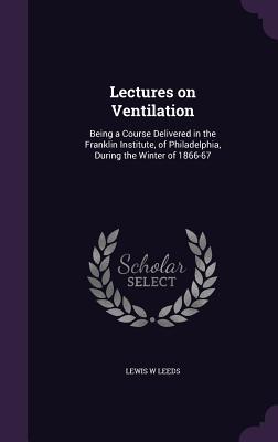 Read Lectures on Ventilation: Being a Course Delivered in the Franklin Institute, of Philadelphia, During the Winter of 1866-67 - Lewis W. Leeds | ePub