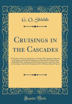 Download Cruisings in the Cascades: A Narrative of Travel, Exploration, Amateur Photography, Hunting, and Fishing, with Special Chapters on Hunting the Grizzly Bear, the Buffalo, Elk, Antelope, Rocky Mountain Goat, and Deer; Also on Trouting in the Rocky Mountains - G O Shields | ePub