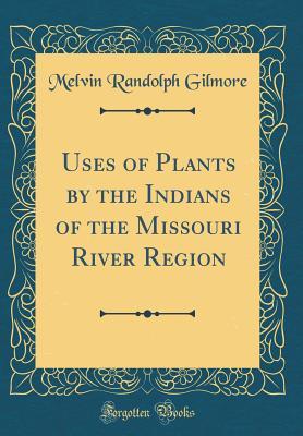 Full Download Uses of Plants by the Indians of the Missouri River Region (Classic Reprint) - Melvin R. Gilmore | PDF
