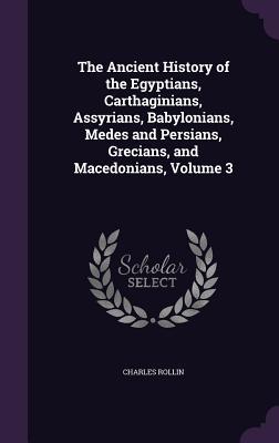 Full Download The Ancient History of the Egyptians, Carthaginians, Assyrians, Babylonians, Medes and Persians, Grecians, and Macedonians, Volume 3 - Charles Rollin | ePub