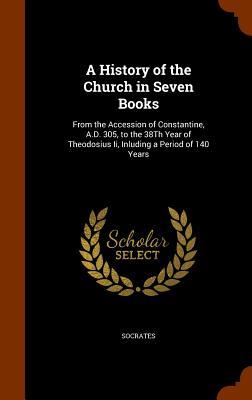 Read A History of the Church in Seven Books: From the Accession of Constantine, A.D. 305, to the 38th Year of Theodosius II, Inluding a Period of 140 Years - Socrates | ePub