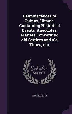 Read Reminiscences of Quincy, Illinois, Containing Historical Events, Anecdotes, Matters Concerning Old Settlers and Old Times, Etc. - Henry Asbury | ePub