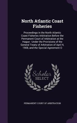 Full Download North Atlantic Coast Fisheries: Proceedings in the North Atlantic Coast Fisheries Arbitration Before the Permanent Court of Arbitration at the Hague: Under the Provisions of the General Treaty of Arbitration of April 4, 1908, and the Special Agreement O - Permanent Court of Arbitration file in PDF