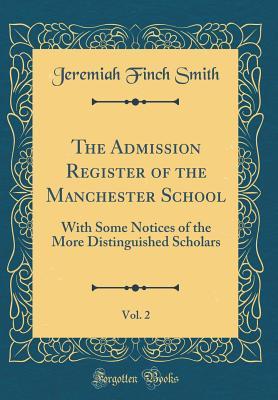 Read Online The Admission Register of the Manchester School, Vol. 2: With Some Notices of the More Distinguished Scholars (Classic Reprint) - Jeremiah Finch Smith | PDF