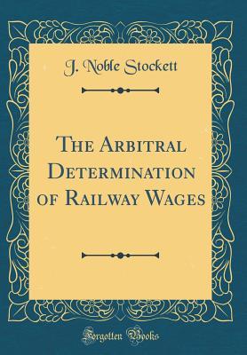 Download The Arbitral Determination of Railway Wages (Classic Reprint) - J Noble Stockett | PDF