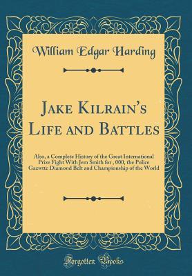 Read Jake Kilrain's Life and Battles: Also, a Complete History of the Great International Prize Fight with Jem Smith for $10, 000, the Police Gazwtte Diamond Belt and Championship of the World (Classic Reprint) - William Edgar Harding | PDF