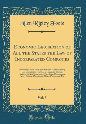 Read Online Economic Legislation of All the States the Law of Incorparated Companies, Vol. 3: Operating Under Municipal Franchises, Illuminating Gas Companies, Fuel Gas Companies, Electric Central Station Companies, Telephone Companies, Street Railway Companies, Wate - Allen Ripley Foote file in ePub