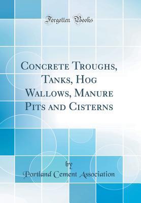 Read Online Concrete Troughs, Tanks, Hog Wallows, Manure Pits and Cisterns (Classic Reprint) - Portland Cement Association | PDF