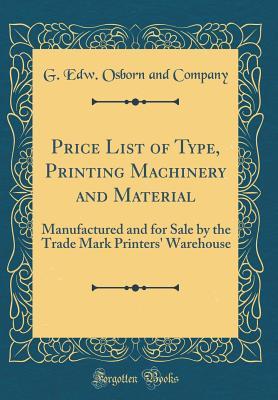 Full Download Price List of Type, Printing Machinery and Material: Manufactured and for Sale by the Trade Mark Printers' Warehouse (Classic Reprint) - G Edw Osborn and Company | ePub