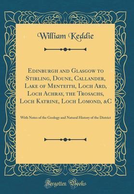 Read Online Edinburgh and Glasgow to Stirling, Doune, Callander, Lake of Menteith, Loch Ard, Loch Achray, the Trosachs, Loch Katrine, Loch Lomond, &c: With Notes of the Geology and Natural History of the District (Classic Reprint) - William Keddie | PDF