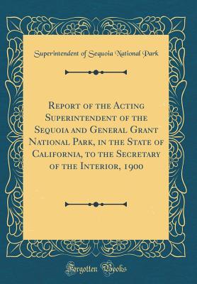 Download Report of the Acting Superintendent of the Sequoia and General Grant National Park, in the State of California, to the Secretary of the Interior, 1900 (Classic Reprint) - Superintendent of Sequoia National Park | PDF