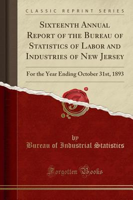Read Sixteenth Annual Report of the Bureau of Statistics of Labor and Industries of New Jersey: For the Year Ending October 31st, 1893 (Classic Reprint) - Bureau of Industrial Statistics file in PDF