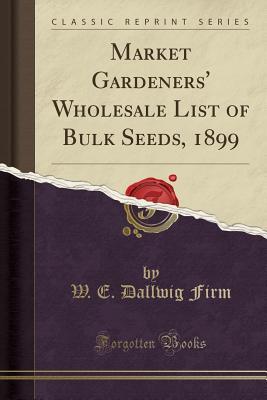 Download Market Gardeners' Wholesale List of Bulk Seeds, 1899 (Classic Reprint) - W E Dallwig Firm file in PDF