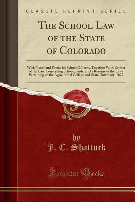Download The School Law of the State of Colorado: With Notes and Forms for School Officers, Together with Extract of the Law Concerning School Lands, and a Resum� of the Laws Pertaining to the Agricultural College and State University; 1877 (Classic Reprint) - J C Shattuck file in PDF