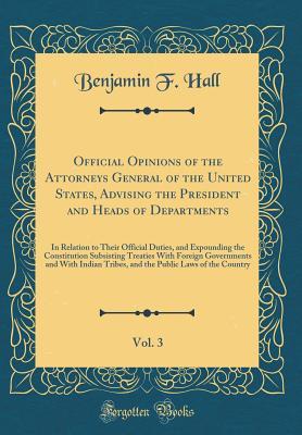 Read Official Opinions of the Attorneys General of the United States, Advising the President and Heads of Departments, Vol. 3: In Relation to Their Official Duties, and Expounding the Constitution Subsisting Treaties with Foreign Governments and with Indian Tr - Benjamin F Hall file in ePub