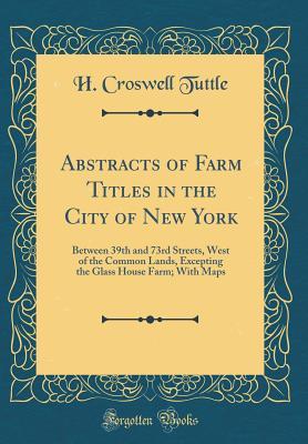 Read Abstracts of Farm Titles in the City of New York: Between 39th and 73rd Streets, West of the Common Lands, Excepting the Glass House Farm; With Maps (Classic Reprint) - H Croswell Tuttle file in ePub