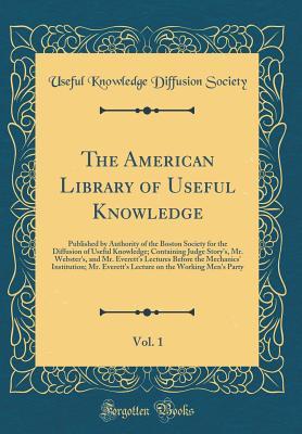 Full Download The American Library of Useful Knowledge, Vol. 1: Published by Authority of the Boston Society for the Diffusion of Useful Knowledge; Containing Judge Story's, Mr. Webster's, and Mr. Everett's Lectures Before the Mechanics' Institution; Mr. Everett's Lect - Useful Knowledge Diffusion Society | ePub