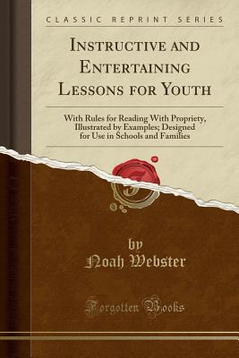 Full Download Instructive and Entertaining Lessons for Youth: With Rules for Reading with Propriety, Illustrated by Examples; Designed for Use in Schools and Families (Classic Reprint) - Noah Webster file in PDF