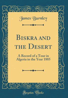 Read Biskra and the Desert: A Record of a Tour in Algeria in the Year 1885 (Classic Reprint) - James Burnley file in PDF