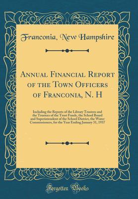Download Annual Financial Report of the Town Officers of Franconia, N. H: Including the Reports of the Library Trustees and the Trustees of the Trust Funds, the School Board and Superintendent of the School District, the Water Commissioners, for the Year Ending Ja - Franconia New Hampshire file in PDF