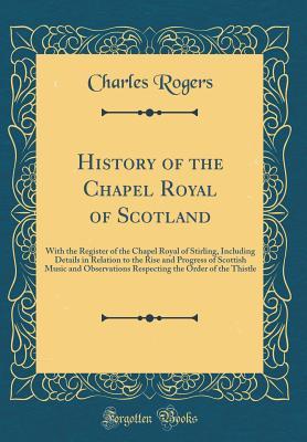 Read Online History of the Chapel Royal of Scotland: With the Register of the Chapel Royal of Stirling, Including Details in Relation to the Rise and Progress of Scottish Music and Observations Respecting the Order of the Thistle (Classic Reprint) - Charles Rogers | ePub