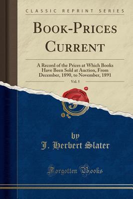 Read Online Book-Prices Current, Vol. 5: A Record of the Prices at Which Books Have Been Sold at Auction, from December, 1890, to November, 1891 (Classic Reprint) - J Herbert Slater | PDF