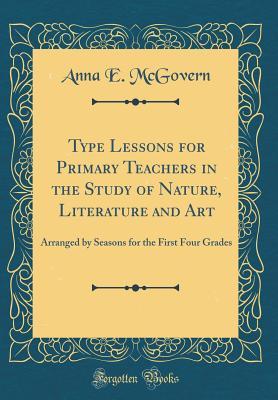 Full Download Type Lessons for Primary Teachers in the Study of Nature, Literature and Art: Arranged by Seasons for the First Four Grades (Classic Reprint) - Anna E McGovern file in PDF