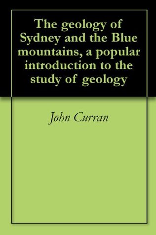 Full Download The geology of Sydney and the Blue mountains, a popular introduction to the study of geology - John Curran | ePub