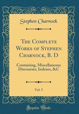 Read The Complete Works of Stephen Charnock, B. D, Vol. 5: Containing, Miscellaneous Discourses, Indexes, &c - Stephen Charnock file in ePub