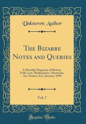 Read Online The Bizarre Notes and Queries, Vol. 7: A Monthly Magazine of History, Folk-Lore, Mathematics, Mysticism, Art, Science, Etc.; January, 1890 (Classic Reprint) - Unknown | PDF