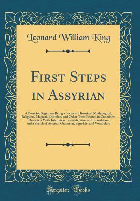 Download First Steps in Assyrian: A Book for Beginners Being a Series of Historical, Mythological, Religious, Magical, Epistolary and Other Texts Printed in Cuneiform Characters with Interlinear Transliteration and Translation, and a Sketch of Assyrian Grammar, Si - Leonard W. King | PDF