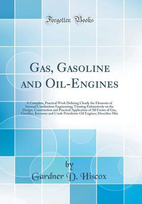 Download Gas, Gasoline and Oil-Engines: A Complete, Practical Work Defining Clearly the Elements of Internal Combustion Engineering; Treating Exhaustively on the Design, Construction and Practical Application of All Forms of Gas, Gasoline, Kerosene and Crude Petro - Gardner Dexter Hiscox | ePub