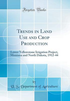 Read Online Trends in Land Use and Crop Production: Lower Yellowstone Irrigation Project, Montana and North Dakota, 1912-44 (Classic Reprint) - U.S. Department of Agriculture file in PDF