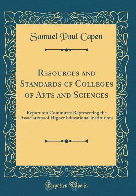 Full Download Resources and Standards of Colleges of Arts and Sciences: Report of a Committee Representing the Associations of Higher Educational Institutions (Classic Reprint) - Samuel Paul Capen | PDF