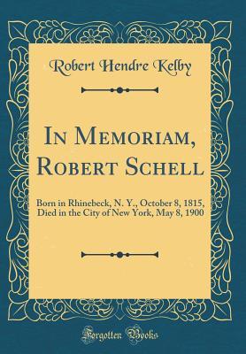 Read In Memoriam, Robert Schell: Born in Rhinebeck, N. Y., October 8, 1815, Died in the City of New York, May 8, 1900 (Classic Reprint) - Robert Hendre Kelby file in ePub