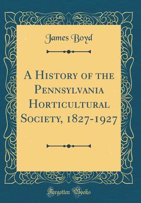 Full Download A History of the Pennsylvania Horticultural Society, 1827-1927 (Classic Reprint) - James Boyd file in PDF