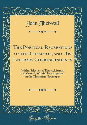 Read Online The Poetical Recreations of the Champion, and His Literary Correspondents: With a Selection of Essays, Literary and Critical, Which Have Appeared in the Champion Newspaper (Classic Reprint) - John Thelwall | PDF