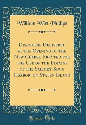 Read Discourse Delivered at the Opening of the New Chapel Erected for the Use of the Inmates of the Sailors' Snug Harbor, on Staten Island (Classic Reprint) - William Wirt Phillips file in PDF