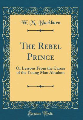 Download The Rebel Prince: Or Lessons from the Career of the Young Man Absalom (Classic Reprint) - W M Blackburn file in PDF
