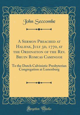 Read A Sermon Preached at Halifax, July 3d, 1770, at the Ordination of the Rev. Bruin Romcas Camingoe: To the Dutch Calvinistic Presbyterian Congregation at Lunenburg (Classic Reprint) - John Seccombe file in ePub