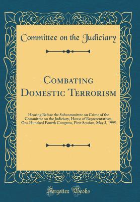 Download Combating Domestic Terrorism: Hearing Before the Subcommittee on Crime of the Committee on the Judiciary, House of Representatives, One Hundred Fourth Congress, First Session, May 3, 1995 (Classic Reprint) - Committee on the Judiciary file in PDF