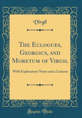Read Online The Eclogues, Georgics, and Moretum of Virgil: With Explanatory Notes and a Lexicon (Classic Reprint) - Virgil | PDF