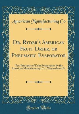 Download Dr. Ryder's American Fruit Drier, or Pneumatic Evaporator: New Principles of Fruit Evaporation by the American Manufacturing, Co., Waynesboro, Pa (Classic Reprint) - American Manufacturing Co | PDF