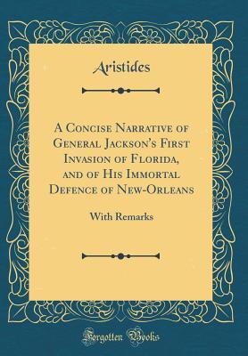 Download A Concise Narrative of General Jackson's First Invasion of Florida, and of His Immortal Defence of New-Orleans: With Remarks (Classic Reprint) - Aristides Aristides | PDF