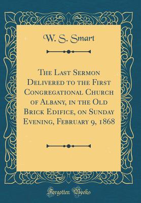 Read The Last Sermon Delivered to the First Congregational Church of Albany, in the Old Brick Edifice, on Sunday Evening, February 9, 1868 (Classic Reprint) - W.S. Smart | PDF