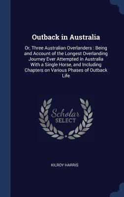 Read Online Outback in Australia: Or, Three Australian Overlanders: Being and Account of the Longest Overlanding Journey Ever Attempted in Australia with a Single Horse, and Including Chapters on Various Phases of Outback Life - Kilroy Harris file in ePub