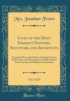 Read Online Lives of the Most Eminent Painters, Sculptors, and Architects, Vol. 5 of 5: Translated from the Italian of Giorgio Vasari, with Notes and Illustrations, Chiefly Selected Form German and Italian Commetators (Classic Reprint) - Giorgio Vasari | PDF